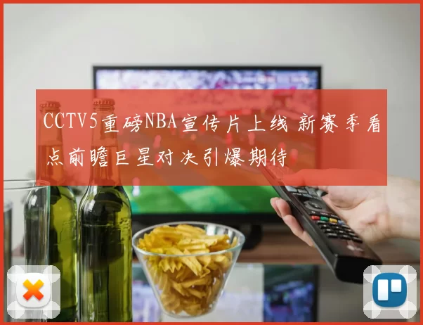 CCTV5重磅NBA宣传片上线 新赛季看点前瞻巨星对决引爆期待