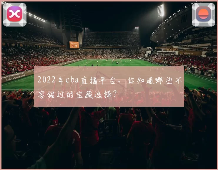 2022年cba直播平台，你知道哪些不容错过的宝藏选择？