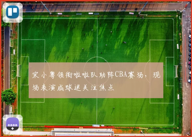 宋小粤领衔啦啦队助阵CBA赛场，现场表演成球迷关注焦点