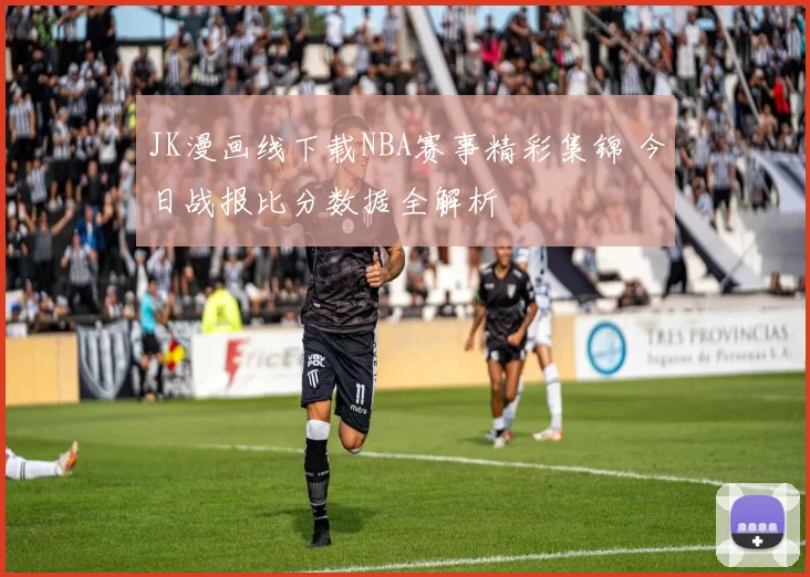 JK漫画线下载NBA赛事精彩集锦 今日战报比分数据全解析