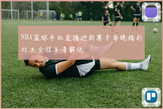 NBA篮球手机直播迎新赛季每晚精彩对决全程高清解说