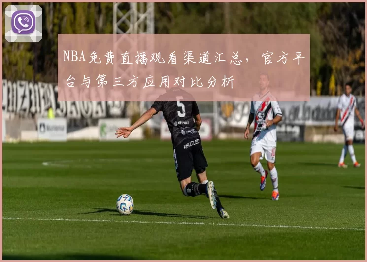 NBA免费直播观看渠道汇总,官方平台与第三方应用对比分析