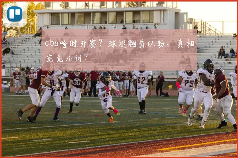cba啥时开赛？球迷翘首以盼，真相究竟几何？