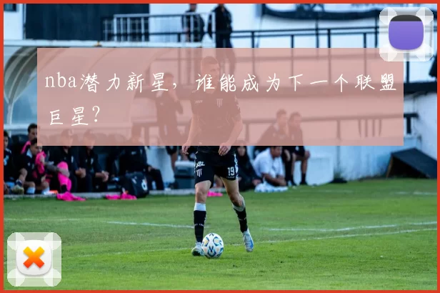 nba潜力新星，谁能成为下一个联盟巨星？