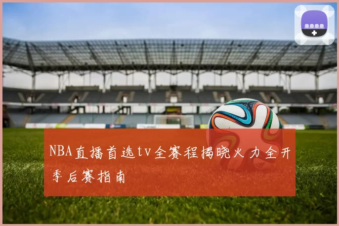 NBA直播首选tv全赛程揭晓火力全开季后赛指南