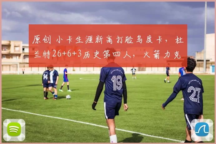 原创 小卡生涯新高打脸乌度卡，杜兰特26+6+3历史第四人，火箭力克快船