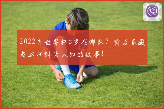 2022年世界杯c罗在哪队？背后竟藏着这些鲜为人知的故事！