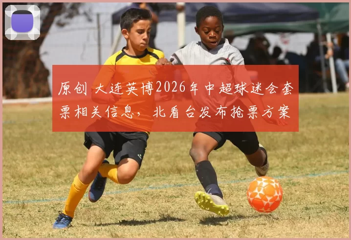 原创 大连英博2026年中超球迷会套票相关信息，北看台发布抢票方案，南看台已开始报名