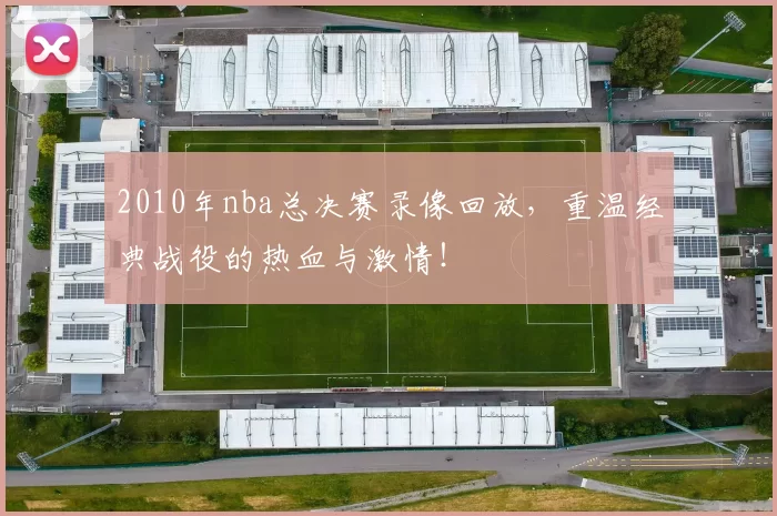 2010年nba总决赛录像回放,重温经典战役的热血与激情!