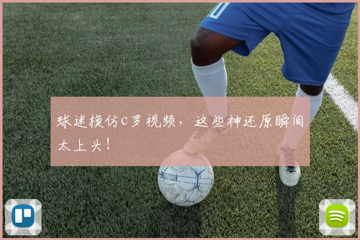 球迷模仿c罗视频，这些神还原瞬间太上头！