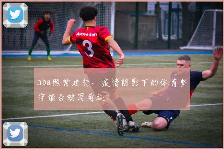 nba照常进行,疫情阴影下的体育坚守能否续写奇迹?
