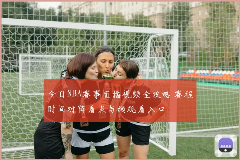 今日NBA赛事直播视频全攻略 赛程时间对阵看点与线观看入口