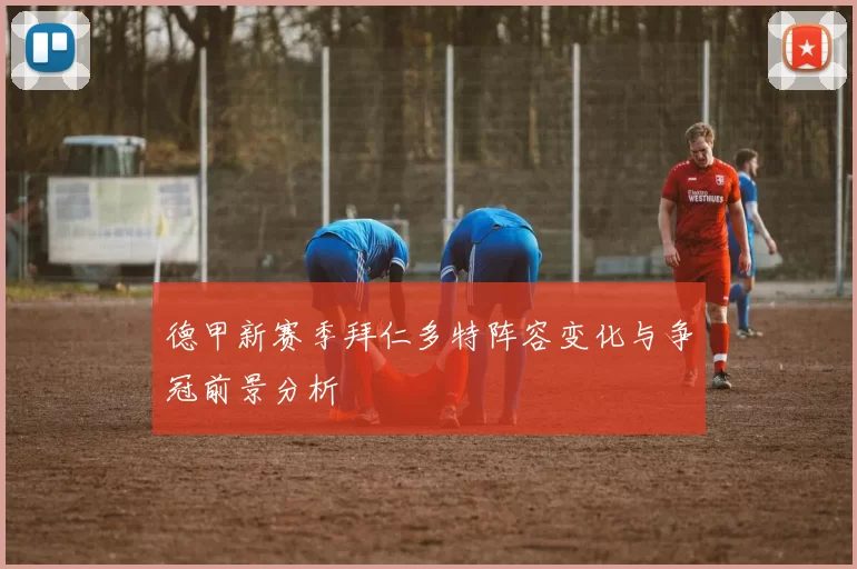 德甲新赛季拜仁多特阵容变化与争冠前景分析