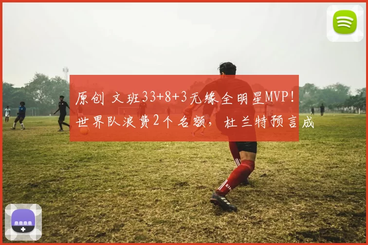 原创 文班33+8+3无缘全明星MVP！世界队浪费2个名额，杜兰特预言成真了