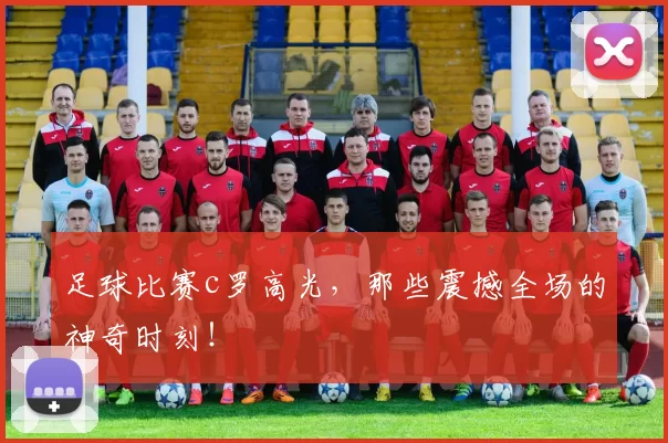 足球比赛c罗高光，那些震撼全场的神奇时刻！