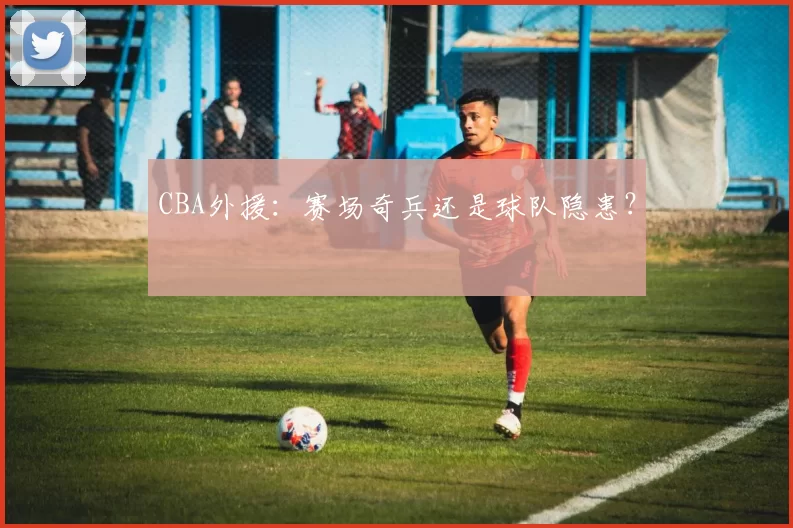 CBA外援:赛场奇兵还是球队隐患?