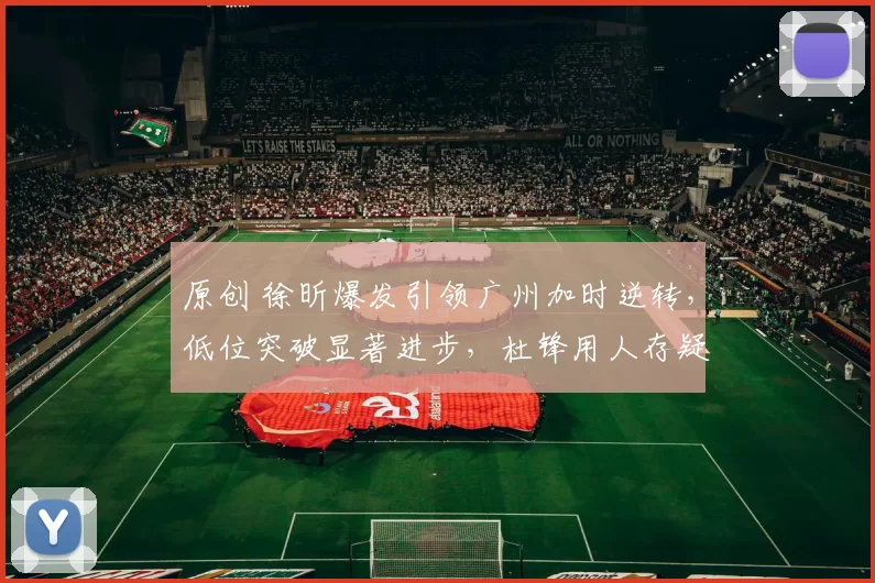 原创 徐昕爆发引领广州加时逆转,低位突破显著进步,杜锋用人存疑