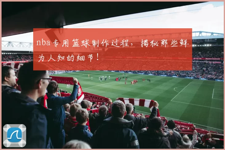 nba专用篮球制作过程，揭秘那些鲜为人知的细节！