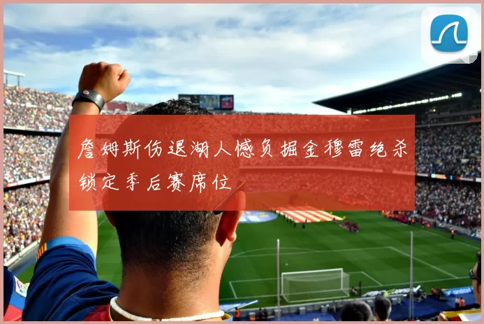 詹姆斯伤退湖人憾负掘金穆雷绝杀锁定季后赛席位