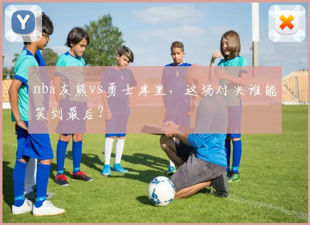 nba灰熊vs勇士库里,这场对决谁能笑到最后?
