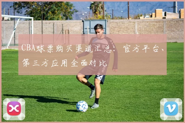 CBA球票购买渠道汇总：官方平台、第三方应用全面对比