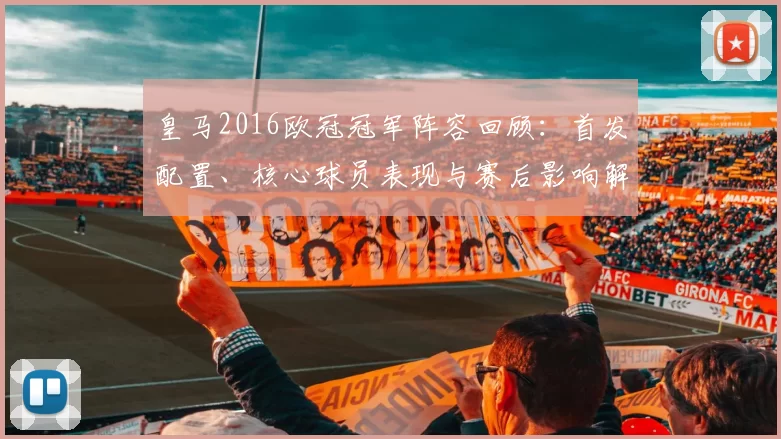 皇马2016欧冠冠军阵容回顾：首发配置、核心球员表现与赛后影响解读