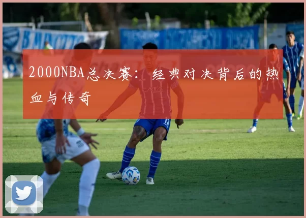 2000NBA总决赛:经典对决背后的热血与传奇