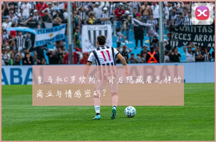 皇马和c罗续约，背后隐藏着怎样的商业与情感密码？